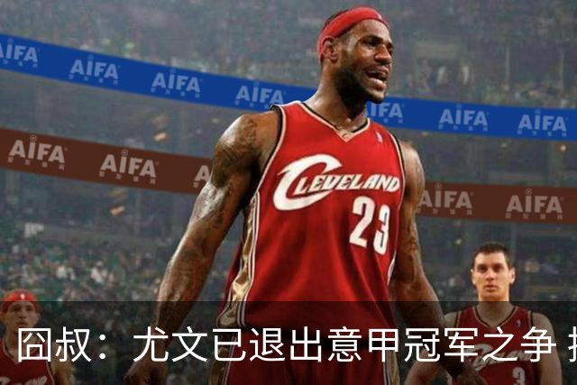 囧叔：尤文已退出意甲冠军之争 接下去力保前四