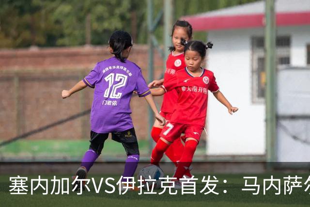 塞内加尔VS伊拉克首发：马内萨尔配姆巴耶 杰克逊替补