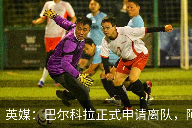 英媒：巴尔科拉正式申请离队，阿森纳利物浦密切关注其动向