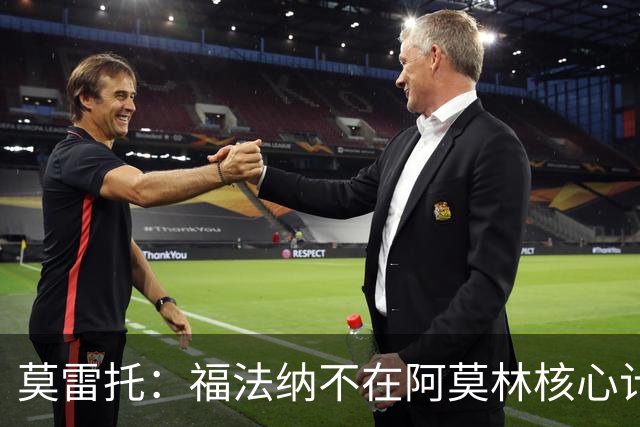 莫雷托：福法纳不在阿莫林核心计划内，经纪团队已在寻找下家
