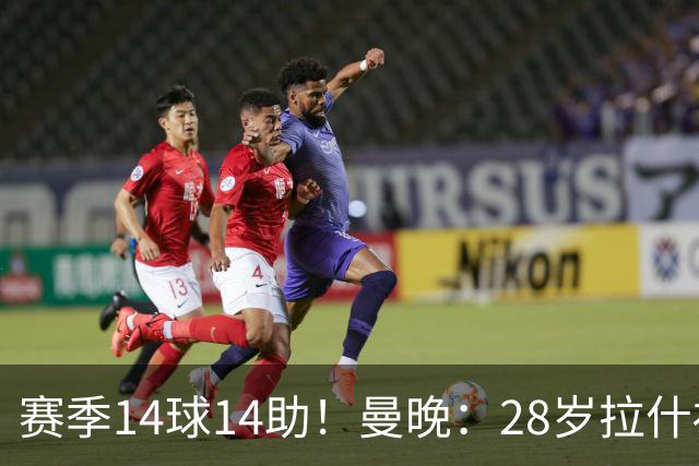 赛季14球14助！曼晚：28岁拉什福德有望重回曼联，红魔无意再外租