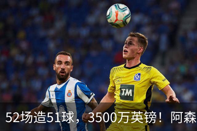 52场造51球，3500万英镑！阿森纳盯上昔日英超“弃将”，这次能打脸吗？