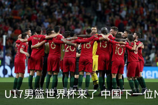U17男篮世界杯来了 中国下一位NBA球员或就在其中